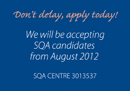 SQA Centre 3013537 Don't delay, apply today! We will be accepting SQA candidates from August 2012