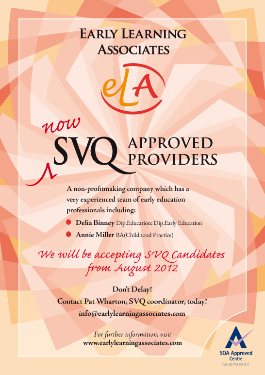 Early Learning Associates are now SQA Approved Providers - S.Q.A. Approved Centre. We are a non-profit making company which has a very experienced team of early education professionals including: Delia Binney Dip.Education; Dip.Early Education; Annie Miller (BA Childhood Proctice). We will be accepting S.V.Q. Candidates from August 2012. For more information, call Pat Wharton, co-ordinator on 01324 473664.
